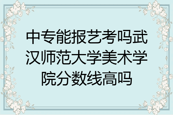 中专能报艺考吗武汉师范大学美术学院分数线高吗