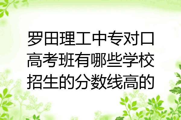 罗田理工中专对口高考班有哪些学校招生的分数线高的