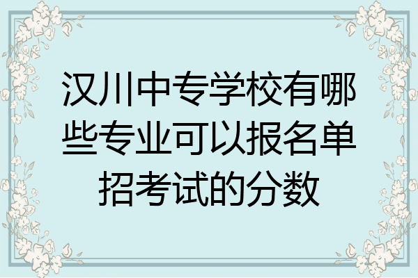 汉川中专学校有哪些专业可以报名单招考试的分数