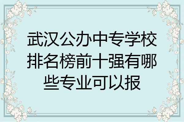 武汉公办中专学校排名榜前十强有哪些专业可以报