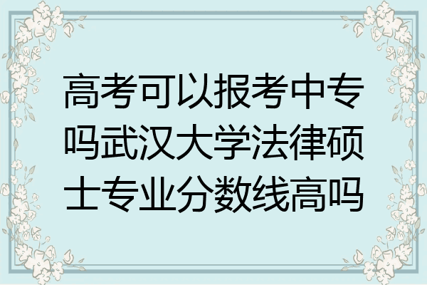 高考可以报考中专吗武汉大学法律硕士专业分数线高吗