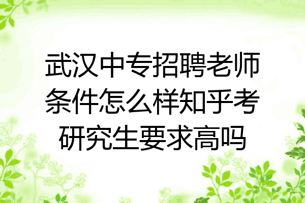 武汉中专招聘老师条件怎么样知乎考研究生要求高吗