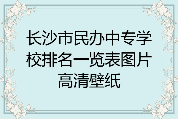 长沙市民办中专学校排名一览表图片高清壁纸