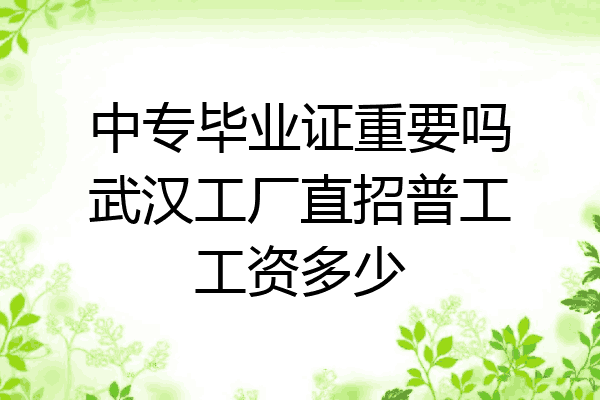 中专毕业证重要吗武汉工厂直招普工工资多少