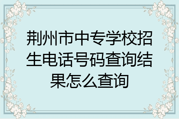 荆州市中专学校招生电话号码查询结果怎么查询
