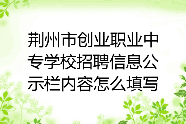 荆州市创业职业中专学校招聘信息公示栏内容怎么填写