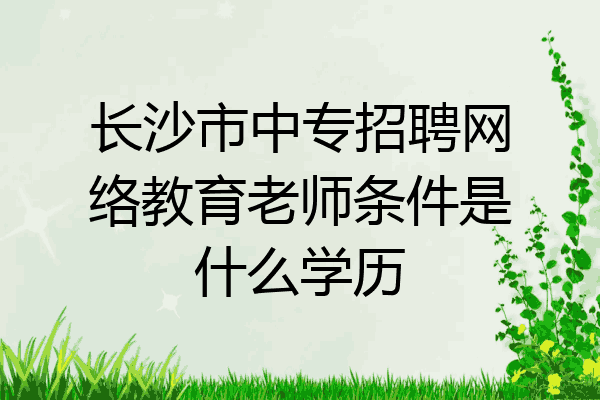 长沙市中专招聘网络教育老师条件是什么学历