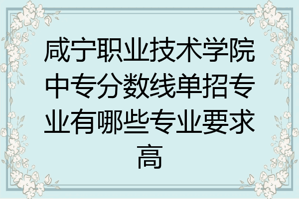 咸宁职业技术学院中专分数线单招专业有哪些专业要求高
