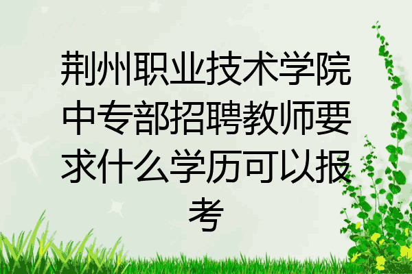 荆州职业技术学院中专部招聘教师要求什么学历可以报考