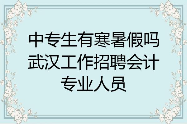 中专生有寒暑假吗武汉工作招聘会计专业人员