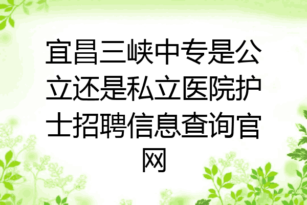 宜昌三峡中专是公立还是私立医院护士招聘信息查询官网