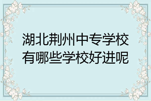 湖北荆州中专学校有哪些学校好进呢