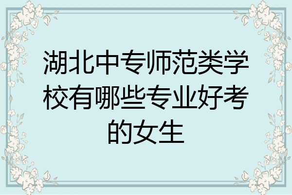 湖北中专师范类学校有哪些专业好考的女生