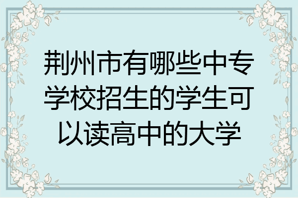 荆州市有哪些中专学校招生的学生可以读高中的大学
