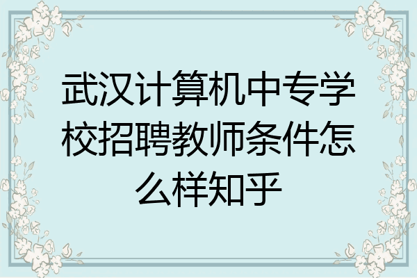 武汉计算机中专学校招聘教师条件怎么样知乎
