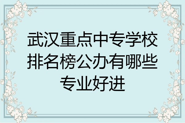 武汉重点中专学校排名榜公办有哪些专业好进
