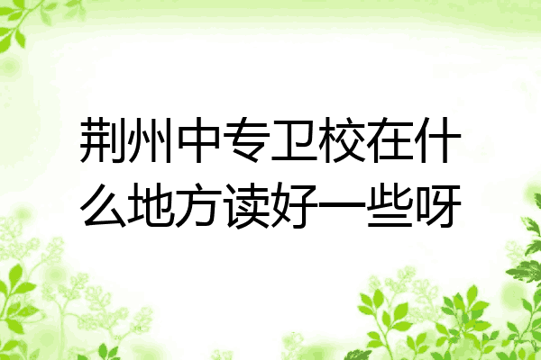 荆州中专卫校在什么地方读好一些呀