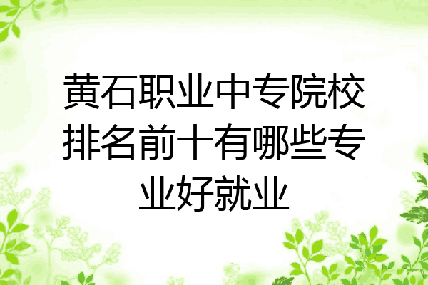 黄石职业中专院校排名前十有哪些专业好就业