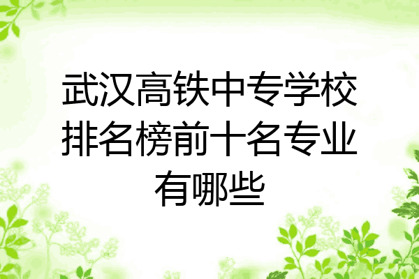 武汉高铁中专学校排名榜前十名专业有哪些