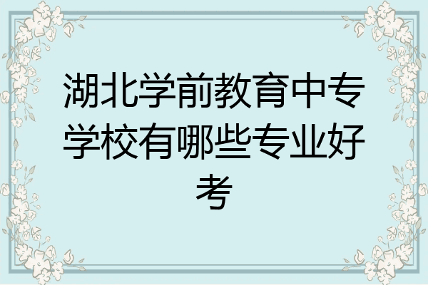湖北学前教育中专学校有哪些专业好考