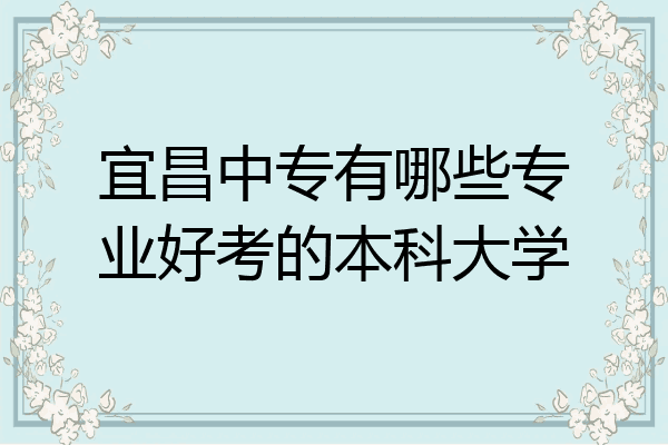 宜昌中专有哪些专业好考的本科大学