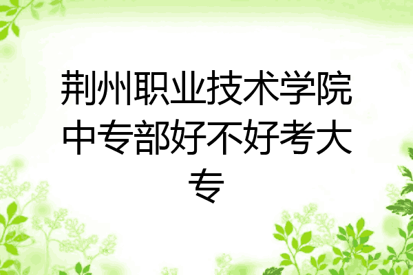 荆州职业技术学院中专部好不好考大专