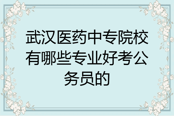 武汉医药中专院校有哪些专业好考公务员的