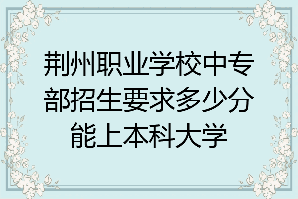 荆州职业学校中专部招生要求多少分能上本科大学