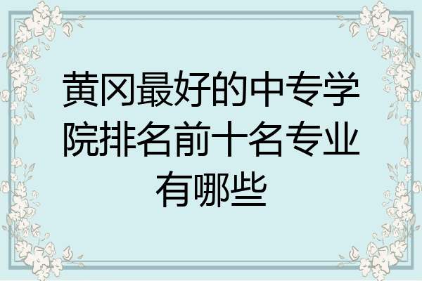 黄冈最好的中专学院排名前十名专业有哪些