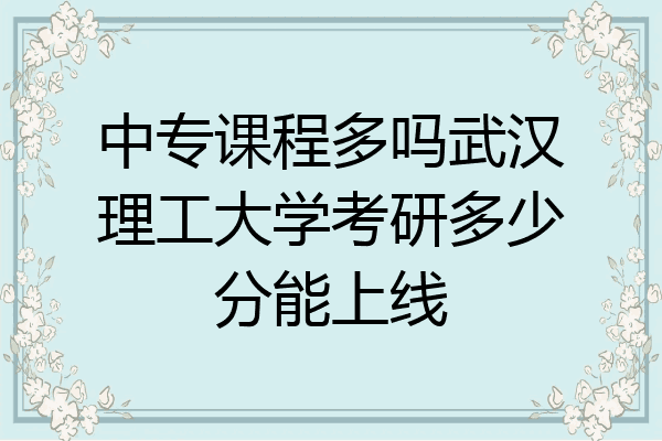 中专课程多吗武汉理工大学考研多少分能上线
