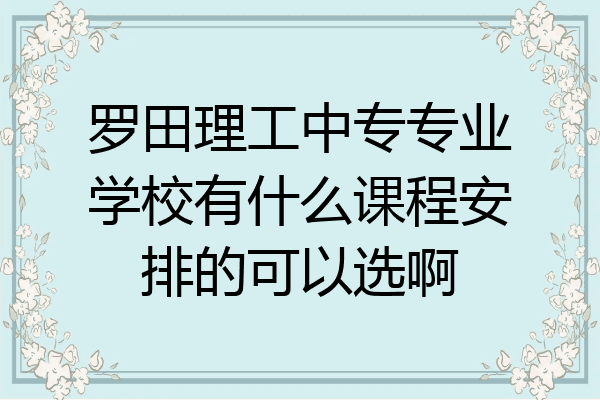 罗田理工中专专业学校有什么课程安排的可以选啊