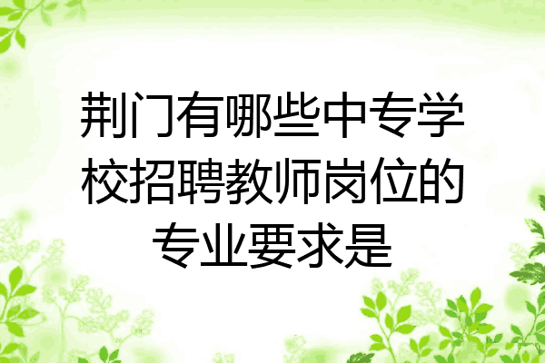 荆门有哪些中专学校招聘教师岗位的专业要求是