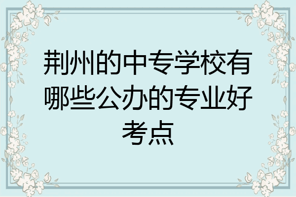 荆州的中专学校有哪些公办的专业好考点