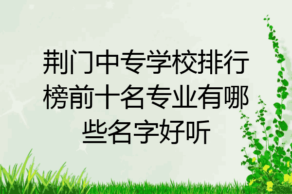 荆门中专学校排行榜前十名专业有哪些名字好听