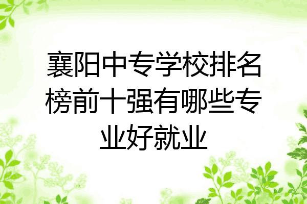 襄阳中专学校排名榜前十强有哪些专业好就业