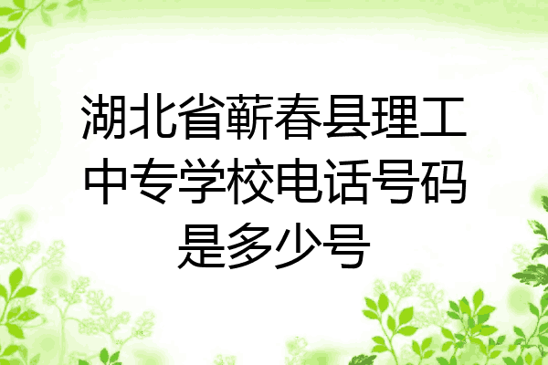 湖北省蕲春县理工中专学校电话号码是多少号