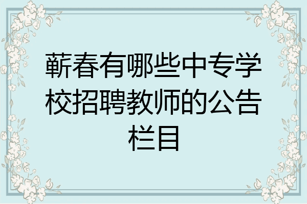 蕲春有哪些中专学校招聘教师的公告栏目