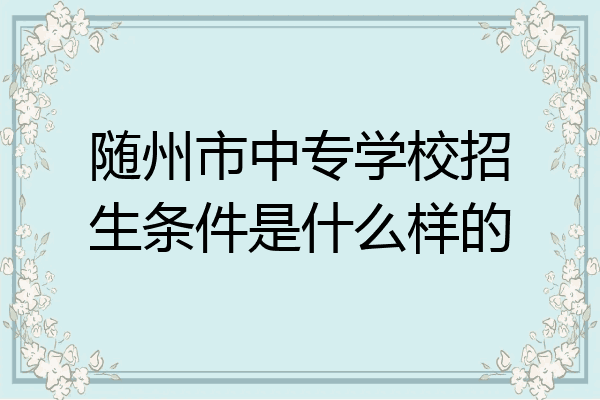 随州市中专学校招生条件是什么样的