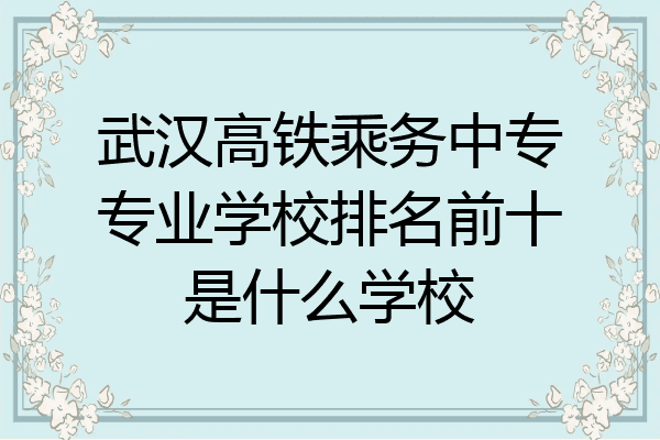 武汉高铁乘务中专专业学校排名前十是什么学校
