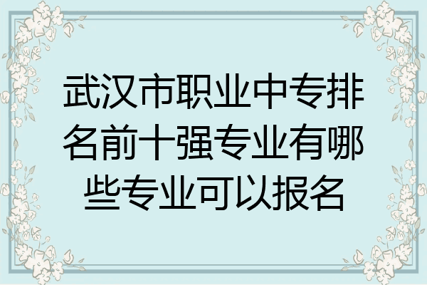 武汉市职业中专排名前十强专业有哪些专业可以报名