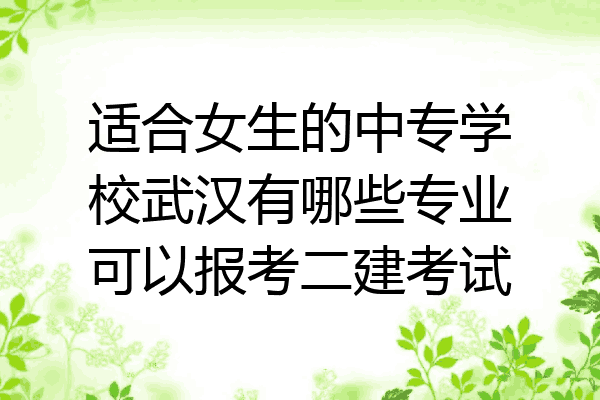 适合女生的中专学校武汉有哪些专业可以报考二建考试