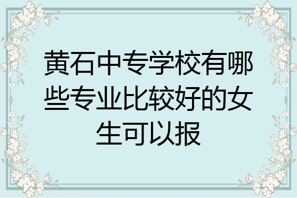 黄石中专学校有哪些专业比较好的女生可以报