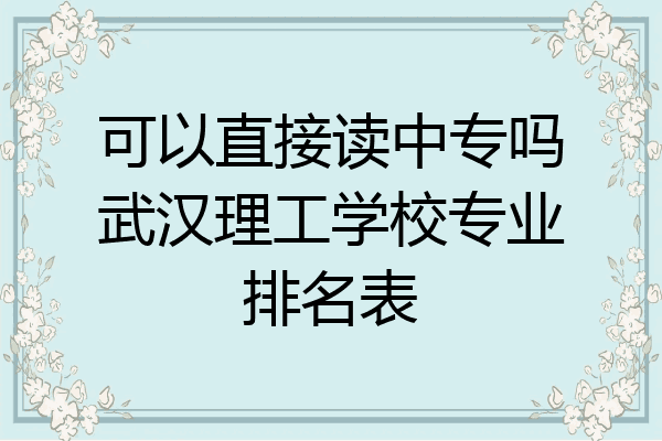 可以直接读中专吗武汉理工学校专业排名表