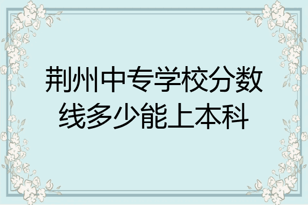 荆州中专学校分数线多少能上本科
