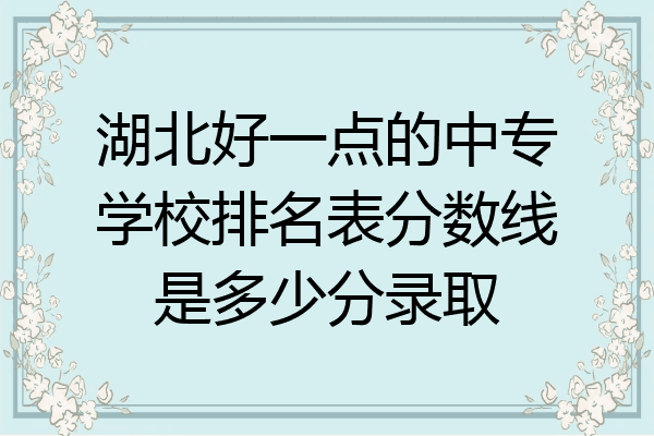 湖北好一点的中专学校排名表分数线是多少分录取