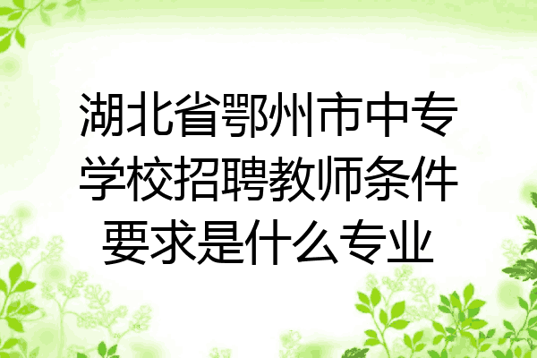 湖北省鄂州市中专学校招聘教师条件要求是什么专业