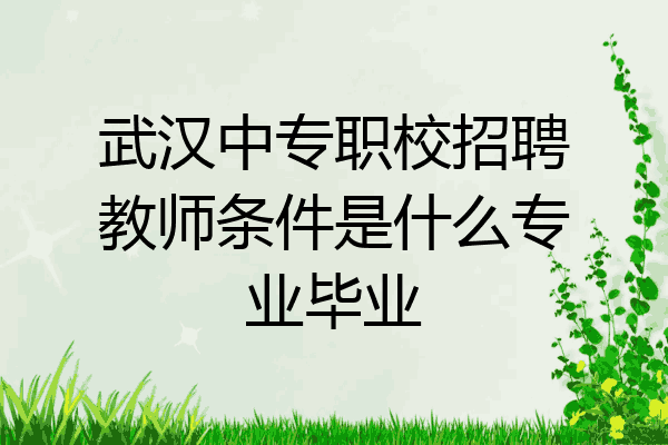 武汉中专职校招聘教师条件是什么专业毕业