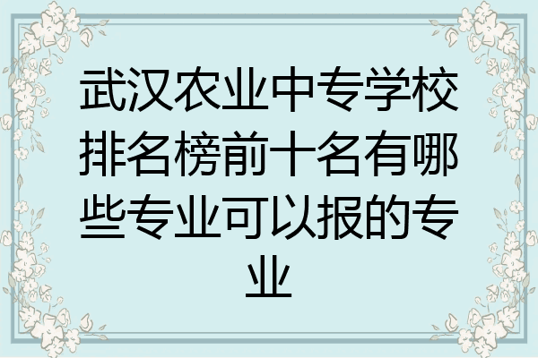 武汉农业中专学校排名榜前十名有哪些专业可以报的专业