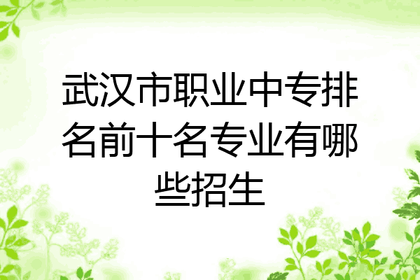 武汉市职业中专排名前十名专业有哪些招生