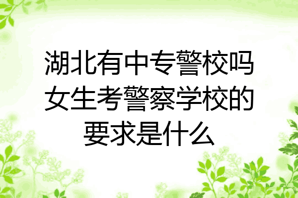 湖北有中专警校吗女生考警察学校的要求是什么